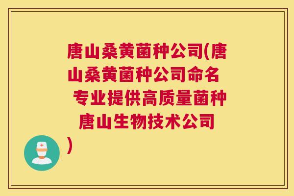 唐山桑黄菌种公司(唐山桑黄菌种公司命名 专业提供高质量菌种 唐山生物技术公司) 唐山桑黄菌种公司(唐山桑黄菌种公司命名 专业提供高质量菌种 唐山生物技术公司)