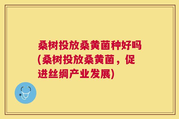 桑树投放桑黄菌种好吗(桑树投放桑黄菌,促进丝绸产业发展) 桑树投放桑黄菌种好吗(桑树投放桑黄菌,促进丝绸产业发展)