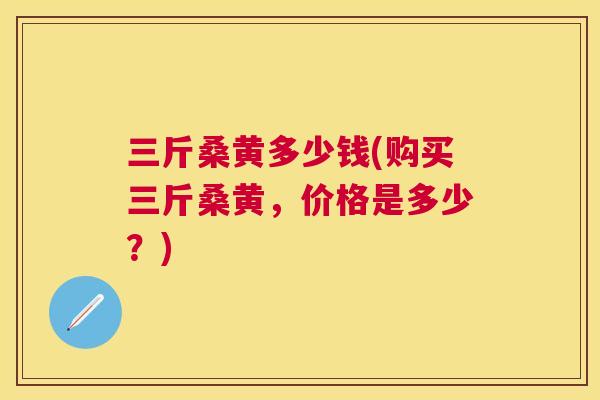 三斤桑黄多少钱(购买三斤桑黄,价格是多少?) 三斤桑黄多少钱(购买三斤桑黄,价格是多少?)