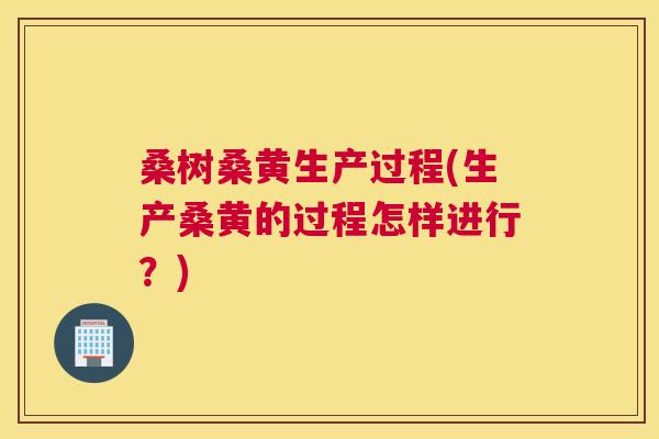 桑树桑黄生产过程(生产桑黄的过程怎样进行?) 桑树桑黄生产过程(生产桑黄的过程怎样进行?)