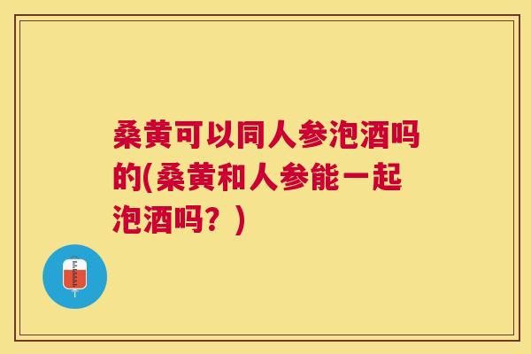 桑黄可以同人参泡酒吗的(桑黄和人参能一起泡酒吗?) 桑黄可以同人参泡酒吗的(桑黄和人参能一起泡酒吗?)