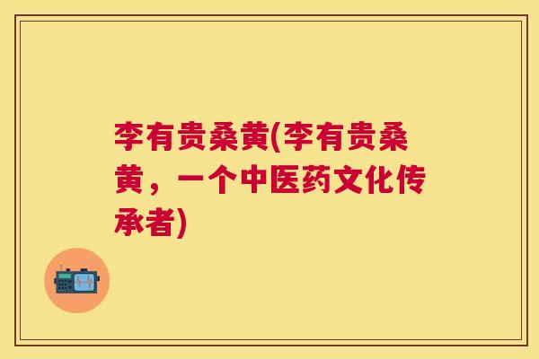 李有贵桑黄(李有贵桑黄,一个中医药文化传承者) 李有贵桑黄(李有贵桑黄,一个中医药文化传承者)