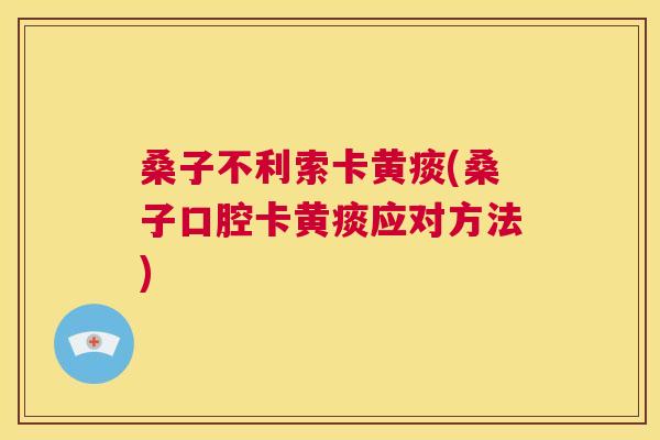 桑子不利索卡黄痰(桑子口腔卡黄痰应对方法) 桑子不利索卡黄痰(桑子口腔卡黄痰应对方法)