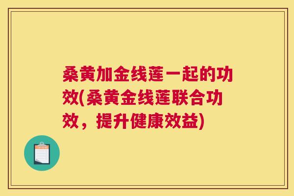 桑黄加金线莲一起的功效(桑黄金线莲联合功效，提升健康效益)