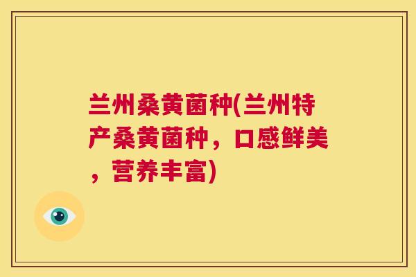 兰州桑黄菌种(兰州特产桑黄菌种,口感鲜美,营养丰富) 兰州桑黄菌种(兰州特产桑黄菌种,口感鲜美,营养丰富)