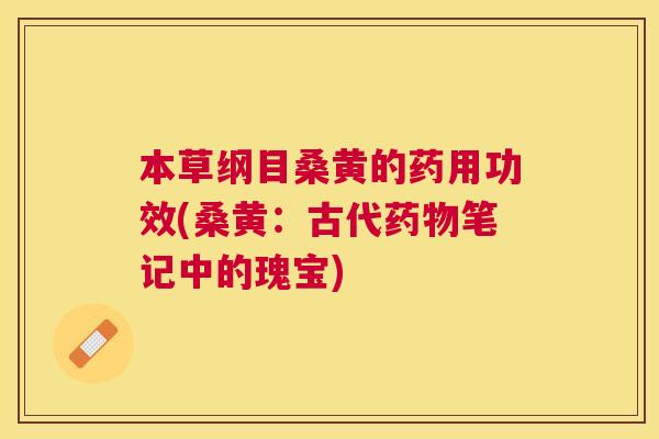 本草纲目桑黄的药用功效(桑黄:古代笔记中的瑰宝) 本草纲目桑黄的药用功效(桑黄:古代笔记中的瑰宝)
