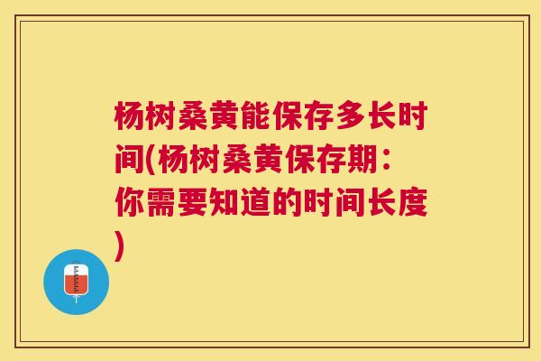 杨树桑黄能保存多长时间(杨树桑黄保存期:你需要知道的时间长度) 杨树桑黄能保存多长时间(杨树桑黄保存期:你需要知道的时间长度)