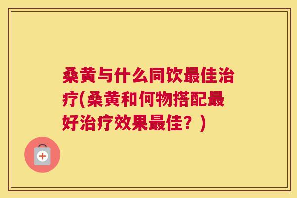 桑黄与什么同饮佳(桑黄和何物搭配好效果佳?) 桑黄与什么同饮佳(桑黄和何物搭配好效果佳?)