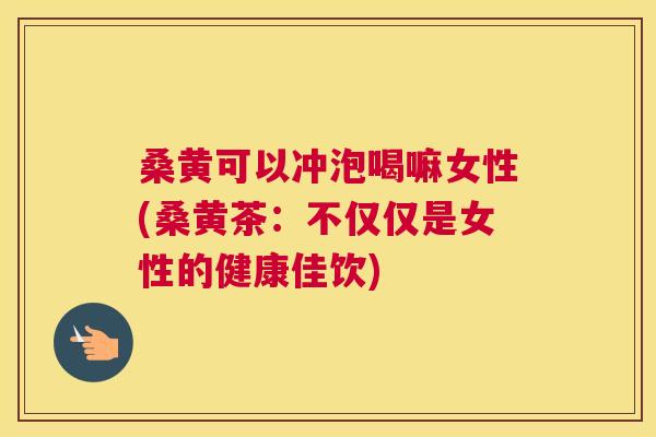 桑黄可以冲泡喝嘛女性(桑黄茶:不仅仅是女性的健康佳饮) 桑黄可以冲泡喝嘛女性(桑黄茶:不仅仅是女性的健康佳饮)