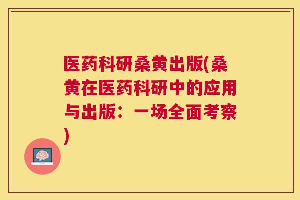 医药科研桑黄出版(桑黄在医药科研中的应用与出版:一场全面考察) 医药科研桑黄出版(桑黄在医药科研中的应用与出版:一场全面考察)