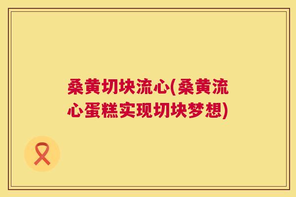 桑黄切块流心(桑黄流心蛋糕实现切块梦想) 桑黄切块流心(桑黄流心蛋糕实现切块梦想)