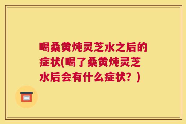 喝桑黄炖灵芝水之后的症状(喝了桑黄炖灵芝水后会有什么症状?) 喝桑黄炖灵芝水之后的症状(喝了桑黄炖灵芝水后会有什么症状?)