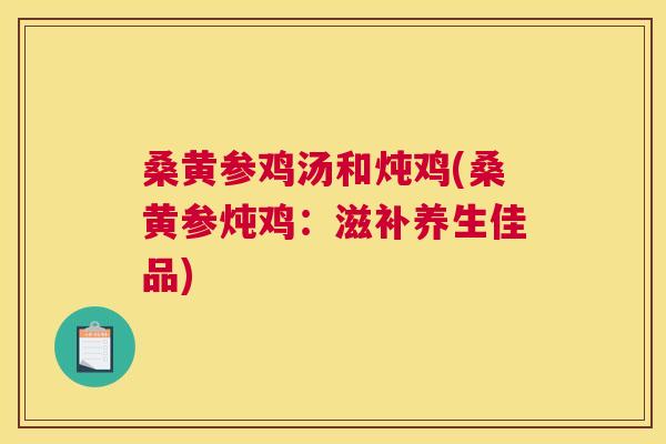 桑黄参鸡汤和炖鸡(桑黄参炖鸡:滋补养生佳品) 桑黄参鸡汤和炖鸡(桑黄参炖鸡:滋补养生佳品)