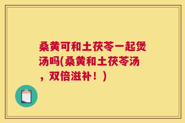 桑黄可和土茯苓一起煲汤吗(桑黄和土茯苓汤,双倍滋补!) 桑黄可和土茯苓一起煲汤吗(桑黄和土茯苓汤,双倍滋补!)