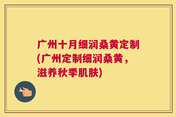 广州十月细润桑黄定制(广州定制细润桑黄,滋养秋季) 广州十月细润桑黄定制(广州定制细润桑黄,滋养秋季)
