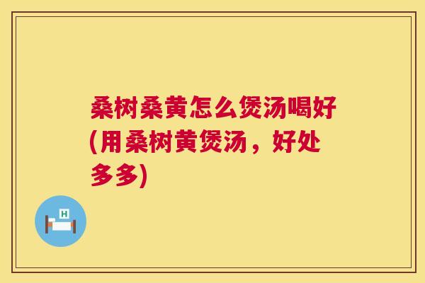 桑树桑黄怎么煲汤喝好(用桑树黄煲汤,好处多多) 桑树桑黄怎么煲汤喝好(用桑树黄煲汤,好处多多)