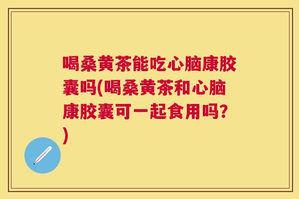 喝桑黄茶能吃康胶囊吗(喝桑黄茶和康胶囊可一起食用吗?) 喝桑黄茶能吃康胶囊吗(喝桑黄茶和康胶囊可一起食用吗?)