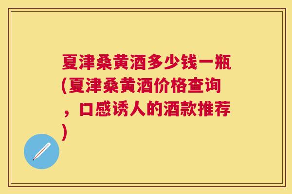 夏津桑黄酒多少钱一瓶(夏津桑黄酒价格查询,口感诱人的酒款推荐) 夏津桑黄酒多少钱一瓶(夏津桑黄酒价格查询,口感诱人的酒款推荐)