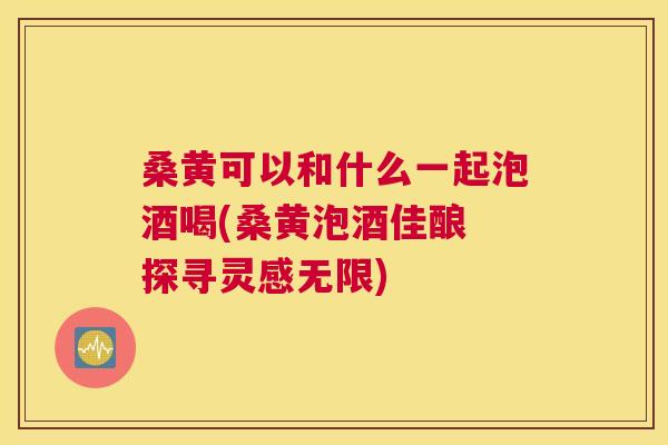 桑黄可以和什么一起泡酒喝(桑黄泡酒佳酿 探寻灵感无限) 桑黄可以和什么一起泡酒喝(桑黄泡酒佳酿 探寻灵感无限)
