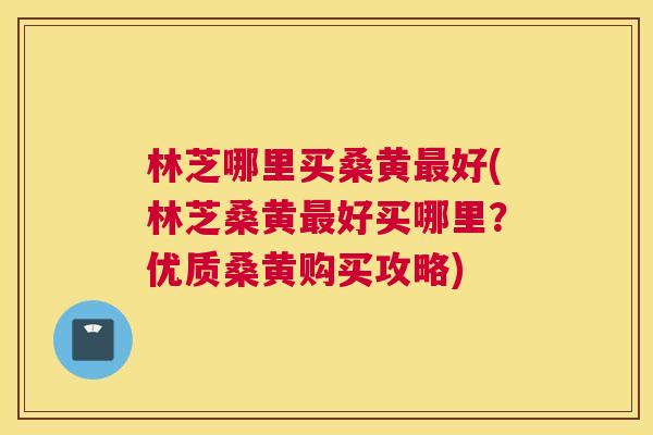 林芝哪里买桑黄好(林芝桑黄好买哪里?优质桑黄购买攻略) 林芝哪里买桑黄好(林芝桑黄好买哪里?优质桑黄购买攻略)