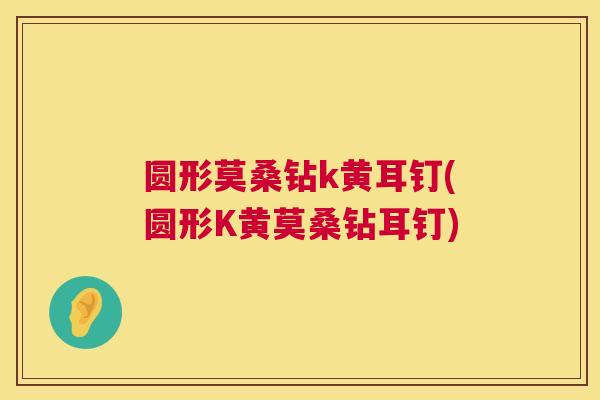 圆形莫桑钻k黄耳钉(圆形K黄莫桑钻耳钉) 圆形莫桑钻k黄耳钉(圆形K黄莫桑钻耳钉)