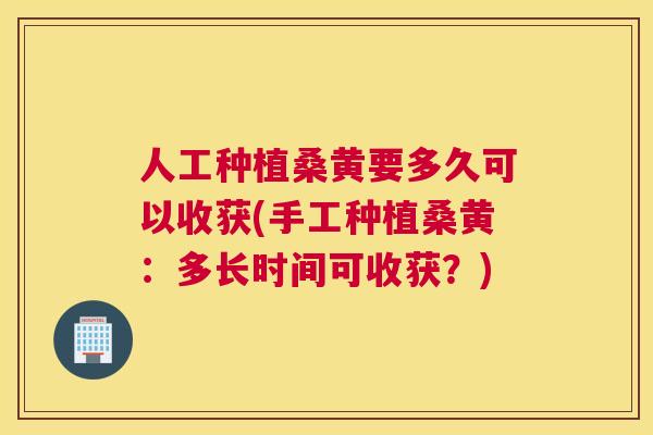 人工种植桑黄要多久可以收获(手工种植桑黄:多长时间可收获?) 人工种植桑黄要多久可以收获(手工种植桑黄:多长时间可收获?)