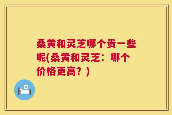 桑黄和灵芝哪个贵一些呢(桑黄和灵芝:哪个价格更高?) 桑黄和灵芝哪个贵一些呢(桑黄和灵芝:哪个价格更高?)