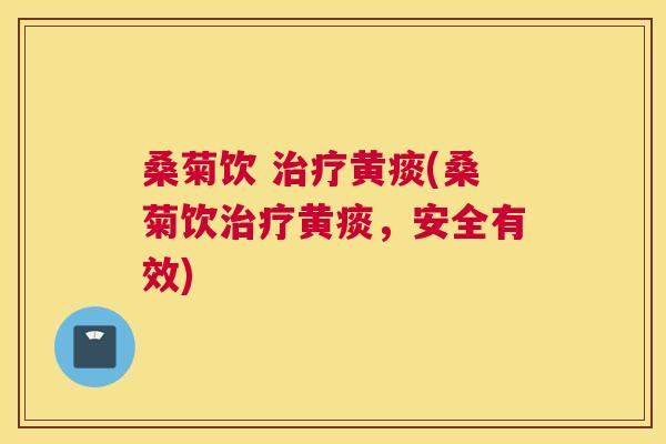 桑菊饮 黄痰(桑菊饮黄痰，安全有效)
