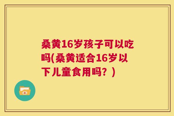 桑黄16岁孩子可以吃吗(桑黄适合16岁以下儿童食用吗?) 桑黄16岁孩子可以吃吗(桑黄适合16岁以下儿童食用吗?)