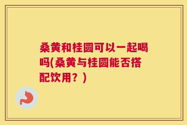 桑黄和桂圆可以一起喝吗(桑黄与桂圆能否搭配饮用?) 桑黄和桂圆可以一起喝吗(桑黄与桂圆能否搭配饮用?)