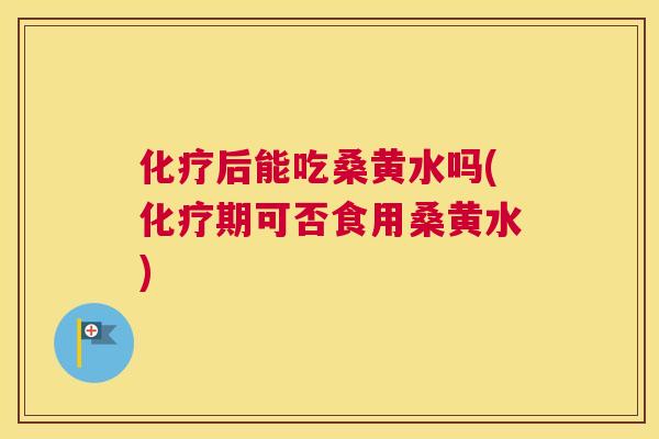 后能吃桑黄水吗(期可否食用桑黄水) 后能吃桑黄水吗(期可否食用桑黄水)