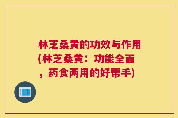 林芝桑黄的功效与作用(林芝桑黄:功能全面,药食两用的好帮手) 林芝桑黄的功效与作用(林芝桑黄:功能全面,药食两用的好帮手)