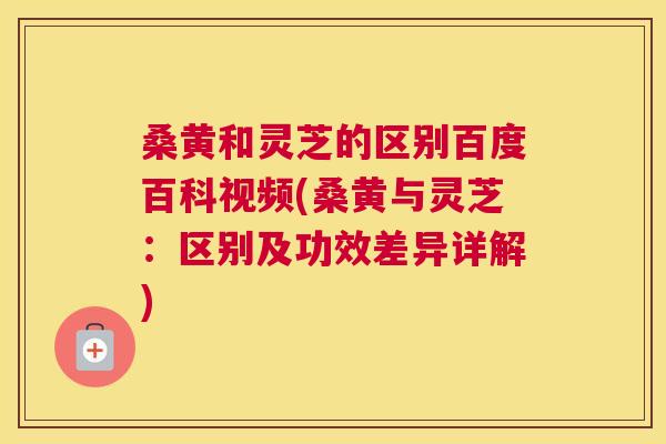 桑黄和灵芝的区别百度百科视频(桑黄与灵芝:区别及功效差异详解) 桑黄和灵芝的区别百度百科视频(桑黄与灵芝:区别及功效差异详解)