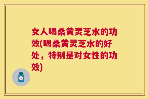 女人喝桑黄灵芝水的功效(喝桑黄灵芝水的好处,特别是对女性的功效) 女人喝桑黄灵芝水的功效(喝桑黄灵芝水的好处,特别是对女性的功效)