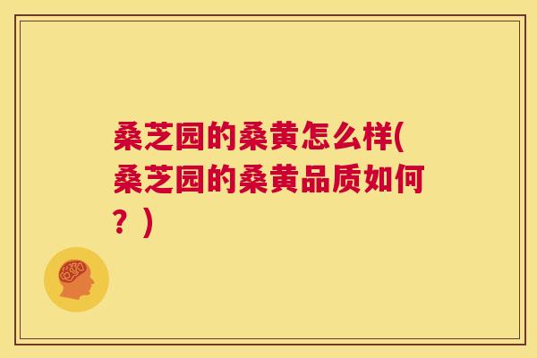 桑芝园的桑黄怎么样(桑芝园的桑黄品质如何?) 桑芝园的桑黄怎么样(桑芝园的桑黄品质如何?)