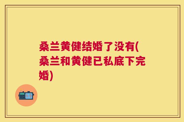 桑兰黄健结婚了没有(桑兰和黄健已私底下完婚) 桑兰黄健结婚了没有(桑兰和黄健已私底下完婚)