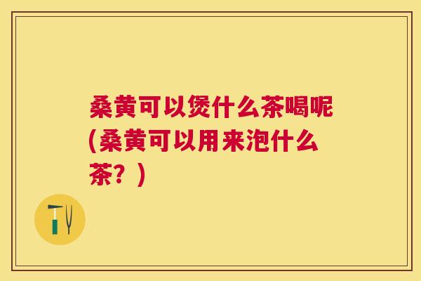 桑黄可以煲什么茶喝呢(桑黄可以用来泡什么茶?) 桑黄可以煲什么茶喝呢(桑黄可以用来泡什么茶?)