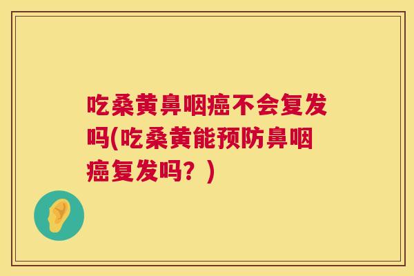 吃桑黄鼻咽不会复发吗(吃桑黄能鼻咽复发吗?) 吃桑黄鼻咽不会复发吗(吃桑黄能鼻咽复发吗?)