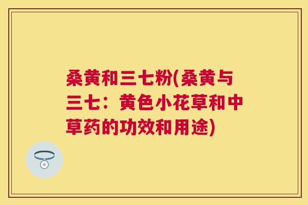 桑黄和三七粉(桑黄与三七:黄色小花草和中草药的功效和用途) 桑黄和三七粉(桑黄与三七:黄色小花草和中草药的功效和用途)