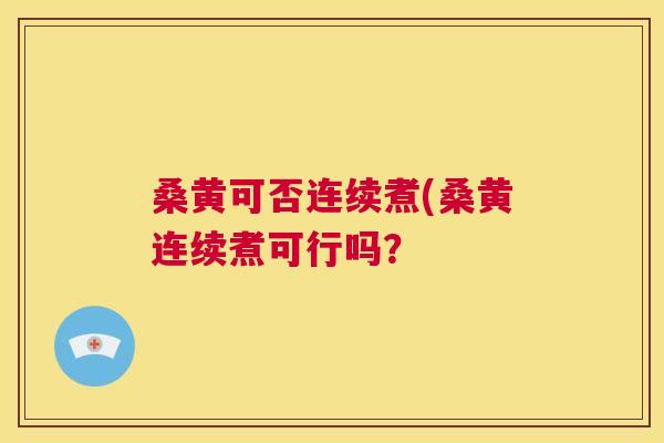 桑黄可否连续煮(桑黄连续煮可行吗? 桑黄可否连续煮(桑黄连续煮可行吗?