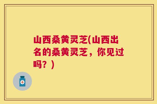 山西桑黄灵芝(山西出名的桑黄灵芝,你见过吗?) 山西桑黄灵芝(山西出名的桑黄灵芝,你见过吗?)