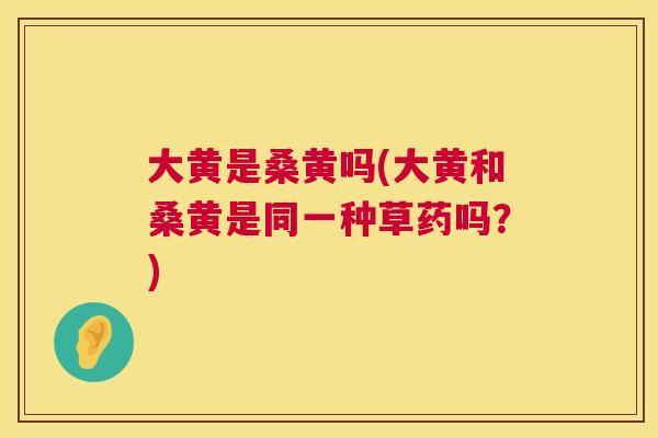 大黄是桑黄吗(大黄和桑黄是同一种草药吗?) 大黄是桑黄吗(大黄和桑黄是同一种草药吗?)