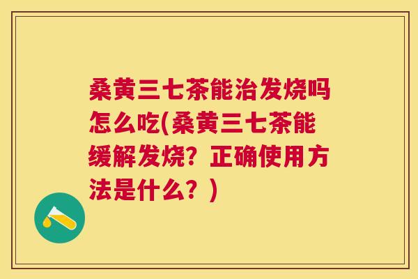 桑黄三七茶能发烧吗怎么吃(桑黄三七茶能缓解发烧?正确使用方法是什么?) 桑黄三七茶能发烧吗怎么吃(桑黄三七茶能缓解发烧?正确使用方法是什么?)