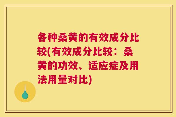 各种桑黄的有效成分比较(有效成分比较:桑黄的功效、适应症及用法用量对比) 各种桑黄的有效成分比较(有效成分比较:桑黄的功效、适应症及用法用量对比)