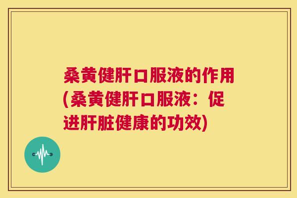 桑黄健口服液的作用(桑黄健口服液:促进健康的功效) 桑黄健口服液的作用(桑黄健口服液:促进健康的功效)