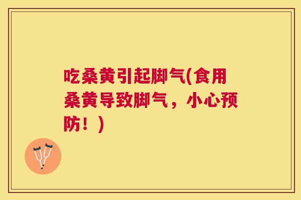 吃桑黄引起脚气(食用桑黄导致脚气,小心!) 吃桑黄引起脚气(食用桑黄导致脚气,小心!)