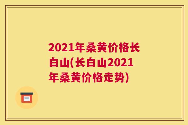 2021年桑黄价格长白山(长白山2021年桑黄价格走势) 2021年桑黄价格长白山(长白山2021年桑黄价格走势)