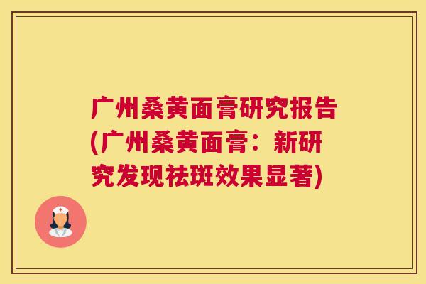 广州桑黄面膏研究报告(广州桑黄面膏:新研究发现祛斑效果显著) 广州桑黄面膏研究报告(广州桑黄面膏:新研究发现祛斑效果显著)