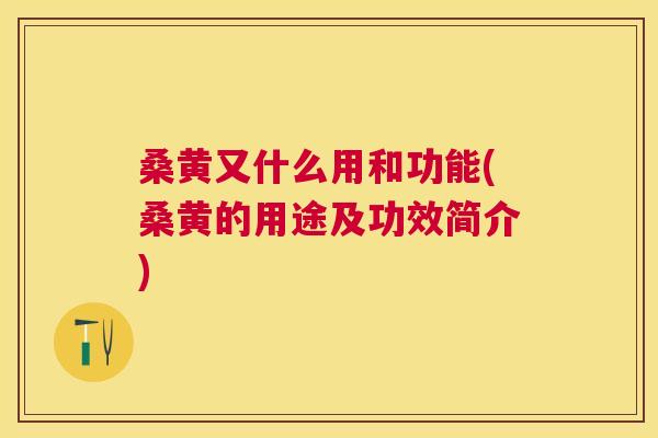 桑黄又什么用和功能(桑黄的用途及功效简介) 桑黄又什么用和功能(桑黄的用途及功效简介)
