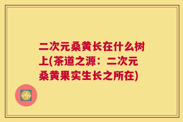 二次元桑黄长在什么树上(茶道之源:二次元桑黄果实生长之所在) 二次元桑黄长在什么树上(茶道之源:二次元桑黄果实生长之所在)